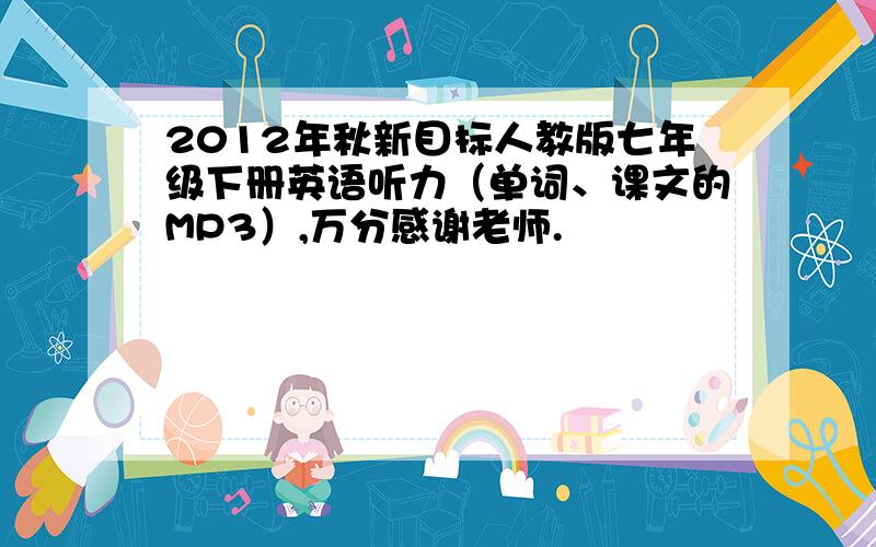 2012年秋新目标人教版七年级下册英语听力（单词、课文的MP3）,万分感谢老师.