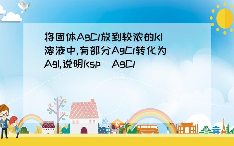 将固体AgCl放到较浓的KI溶液中,有部分AgCl转化为AgI,说明Ksp（AgCl）