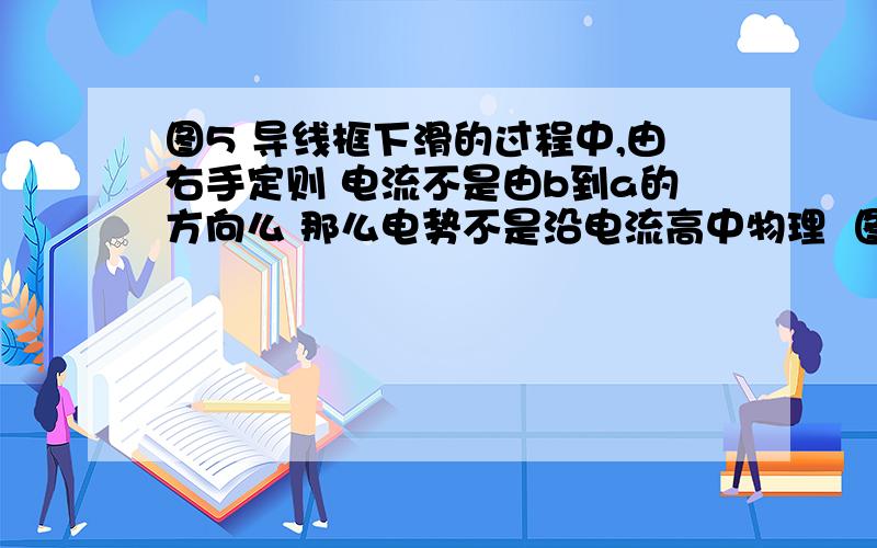 图5 导线框下滑的过程中,由右手定则 电流不是由b到a的方向么 那么电势不是沿电流高中物理  图5  导线框下滑的过程中,由右手定则 电流不是由b到a的方向么  那么电势不是沿电流方向逐渐降