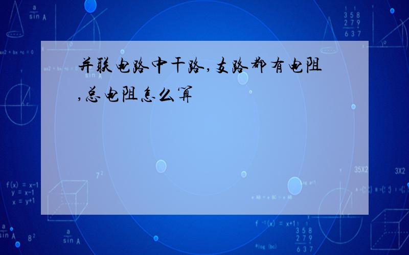 并联电路中干路,支路都有电阻,总电阻怎么算