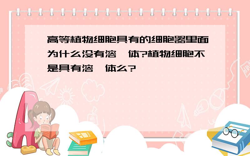 高等植物细胞具有的细胞器里面为什么没有溶酶体?植物细胞不是具有溶酶体么?