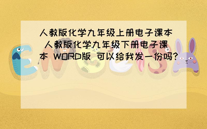 人教版化学九年级上册电子课本 人教版化学九年级下册电子课本 WORD版 可以给我发一份吗?