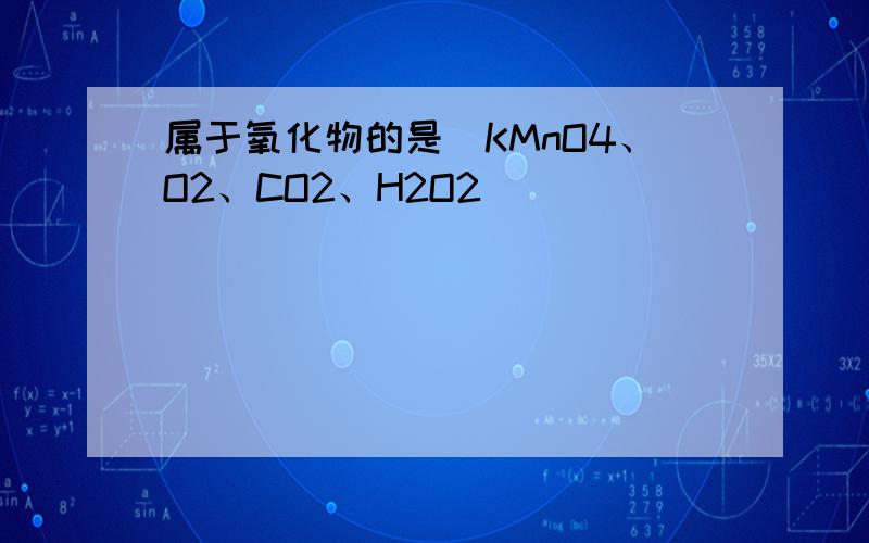 属于氧化物的是（KMnO4、O2、CO2、H2O2）