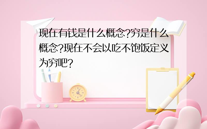 现在有钱是什么概念?穷是什么概念?现在不会以吃不饱饭定义为穷吧?