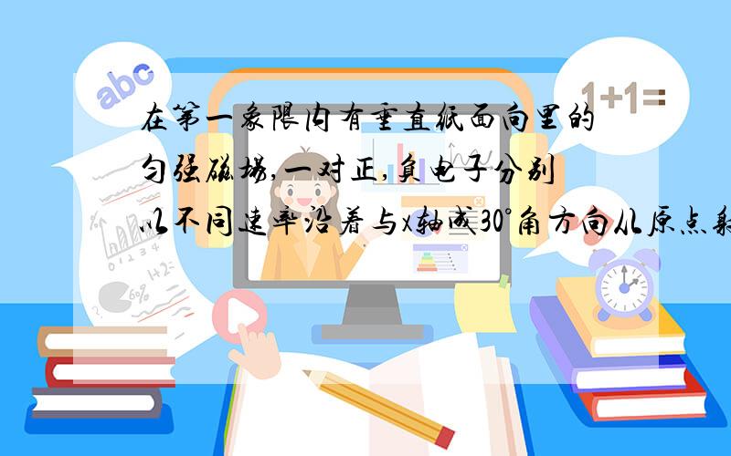 在第一象限内有垂直纸面向里的匀强磁场,一对正,负电子分别以不同速率沿着与x轴成30°角方向从原点射入磁场,求正,负电子在磁场中运动时间之比