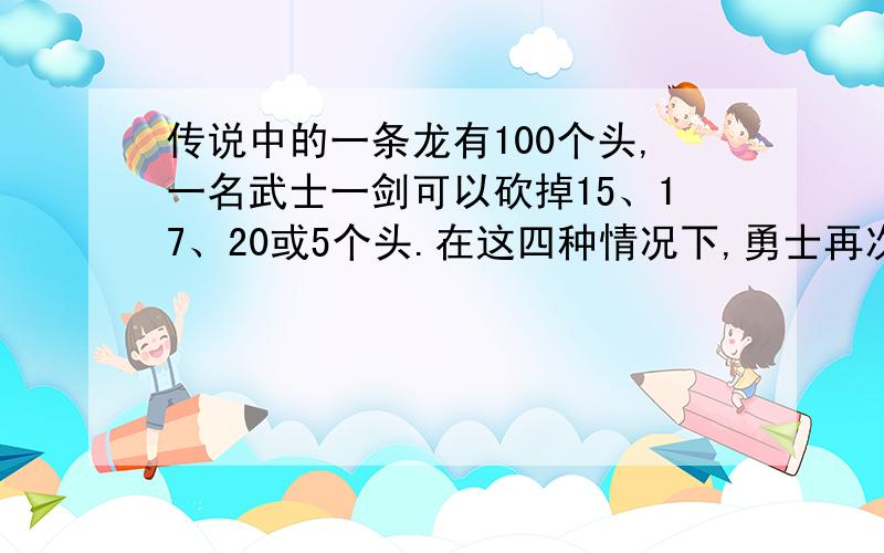 传说中的一条龙有100个头,一名武士一剑可以砍掉15、17、20或5个头.在这四种情况下,勇士再次挥剑之前,在龙的头上又分别会长出24、2、14或17个新的头.如果把龙的头都砍光了.龙就死了.请说明