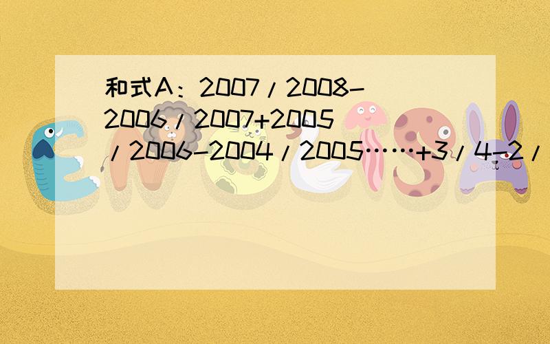 和式A：2007/2008-2006/2007+2005/2006-2004/2005……+3/4-2/3+1/2与1进行比较,则A（ ）1.（填大于 小于 等于）说明原因