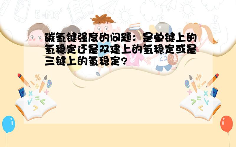 碳氢键强度的问题：是单键上的氢稳定还是双建上的氢稳定或是三键上的氢稳定?