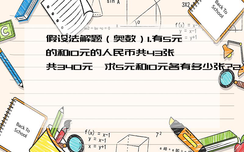 假设法解题（奥数）1.有5元的和10元的人民币共43张,共340元,求5元和10元各有多少张?2.有鸡蛋18箩,每只大箩容180个,每只小箩容120个,共值302.4元,若将每个鸡蛋便宜2分出售,则可的款252元,问大箩