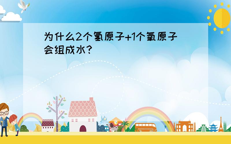 为什么2个氢原子+1个氧原子会组成水?