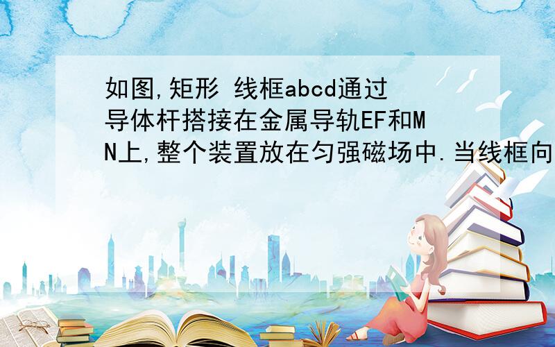 如图,矩形 线框abcd通过导体杆搭接在金属导轨EF和MN上,整个装置放在匀强磁场中.当线框向右运动时,R中为什么会有电流?为什么ab中无电流?