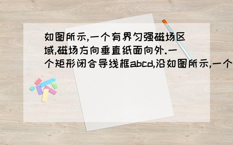 如图所示,一个有界匀强磁场区域,磁场方向垂直纸面向外.一个矩形闭合导线框abcd,沿如图所示,一个有界匀强磁场区域,磁场方向垂直纸面向外,一个矩形闭合导线框abcd,沿纸面由位置1(左)匀速运