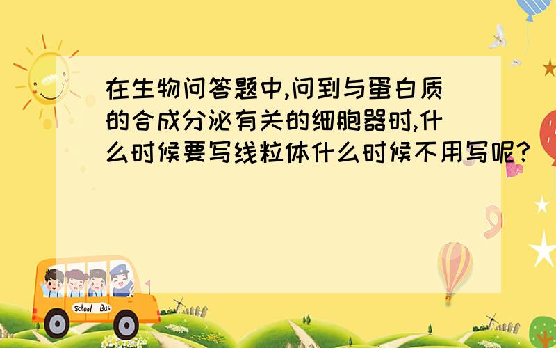 在生物问答题中,问到与蛋白质的合成分泌有关的细胞器时,什么时候要写线粒体什么时候不用写呢?