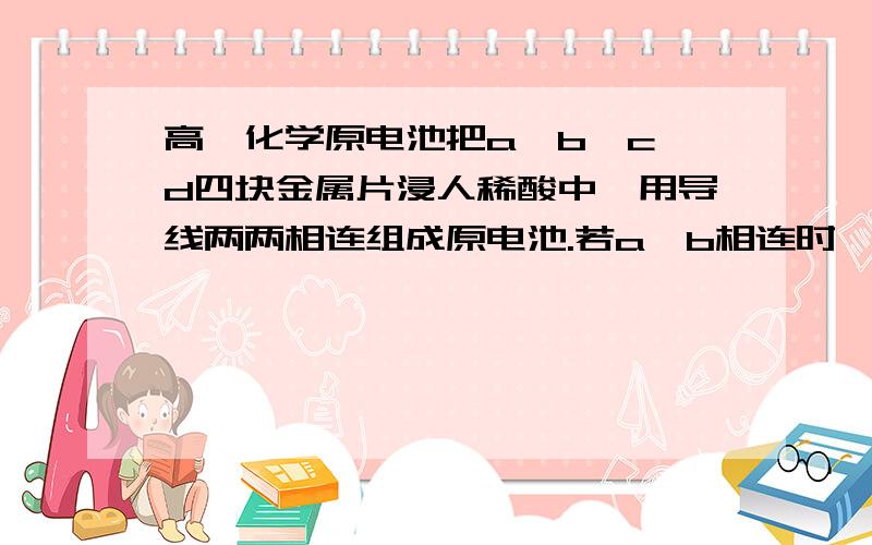 高一化学原电池把a、b、c、d四块金属片浸人稀酸中,用导线两两相连组成原电池.若a、b相连时,那么如何比较 b 与 c呢?金属活动顺序强到弱 若a、b相连时，a为负极，c、d相连时，电流由d到c；a