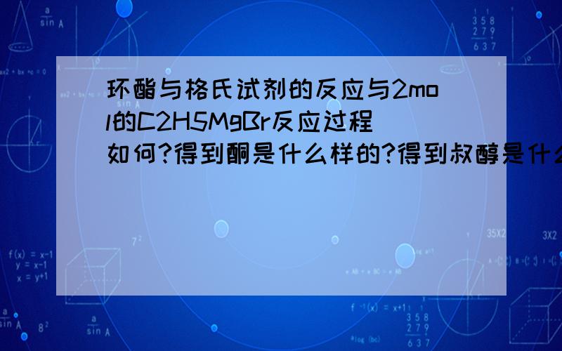 环酯与格氏试剂的反应与2mol的C2H5MgBr反应过程如何?得到酮是什么样的?得到叔醇是什么样的?