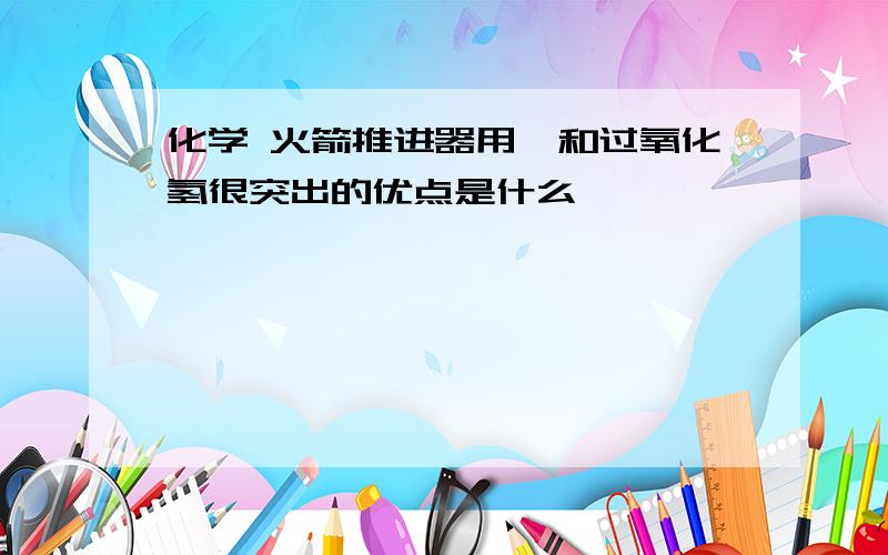 化学 火箭推进器用肼和过氧化氢很突出的优点是什么