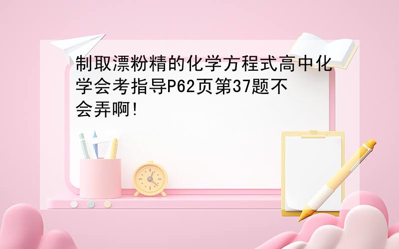 制取漂粉精的化学方程式高中化学会考指导P62页第37题不会弄啊!