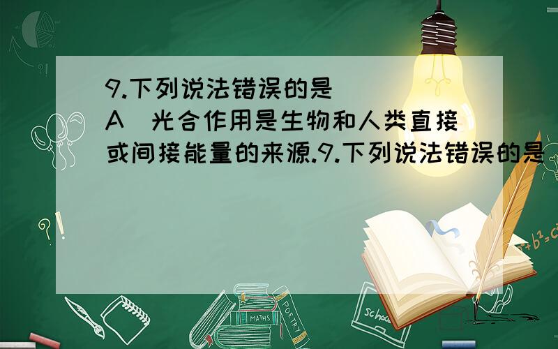 9.下列说法错误的是( ) A．光合作用是生物和人类直接或间接能量的来源.9.下列说法错误的是( )\x05A．光合作用是生物和人类直接或间接能量的来源.\x05B．黑暗的环境中,植物不再进行光合作用