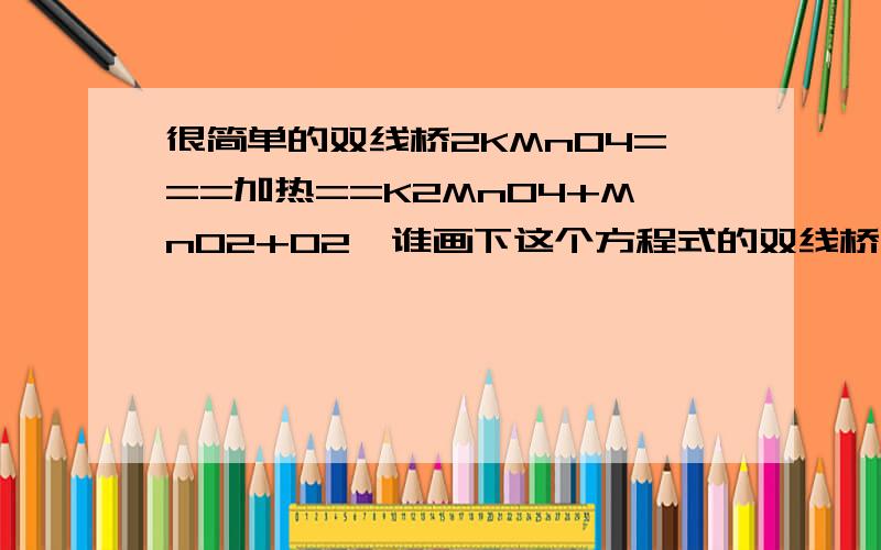 很简单的双线桥2KMnO4===加热==K2MnO4+MnO2+O2↑谁画下这个方程式的双线桥,Mn元素怎么画.还有Mn的电子转移的电子总数也要标……