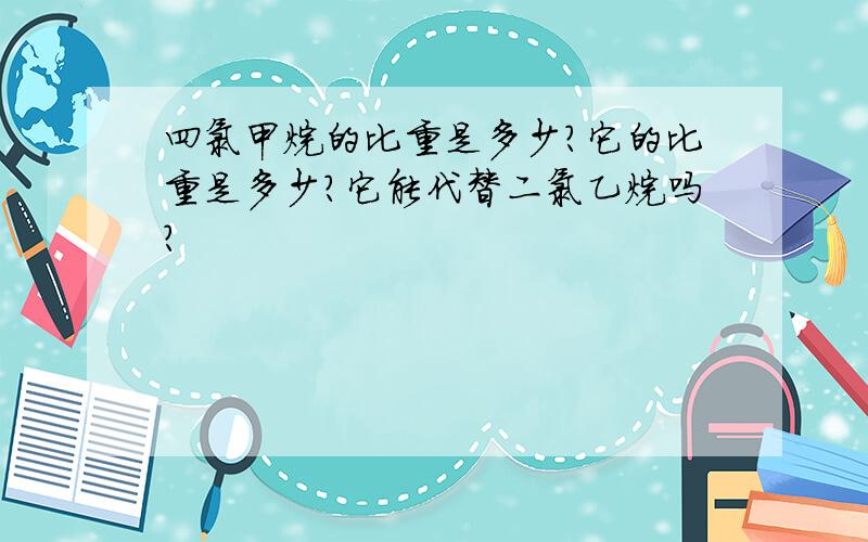 四氯甲烷的比重是多少?它的比重是多少?它能代替二氯乙烷吗?