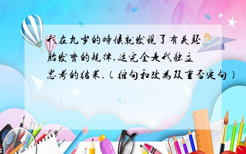 我在九岁的时候就发现了有关胚胎发育的规律,这完全是我独立思考的结果.（缩句和改为双重否定句）