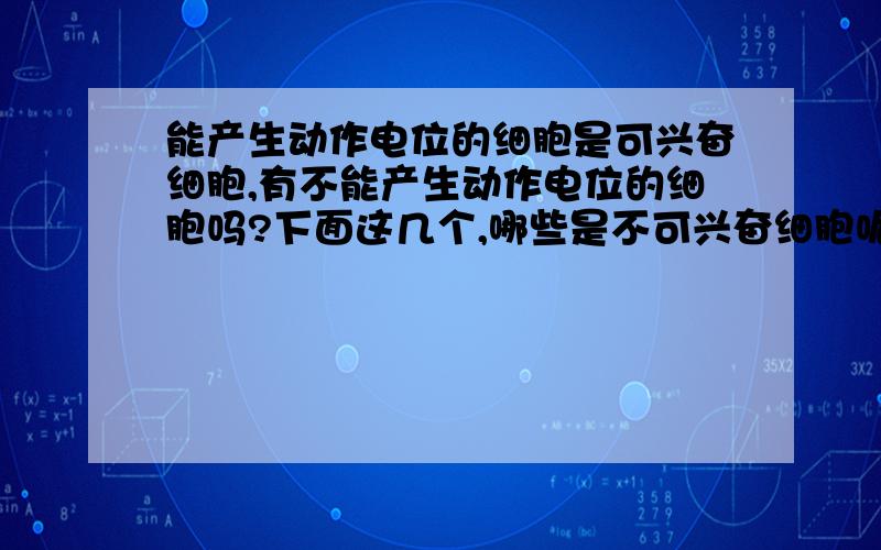 能产生动作电位的细胞是可兴奋细胞,有不能产生动作电位的细胞吗?下面这几个,哪些是不可兴奋细胞呢红细胞 白细胞 淋巴细胞 腺细胞