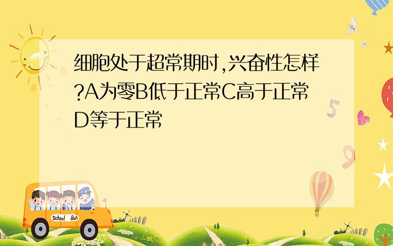 细胞处于超常期时,兴奋性怎样?A为零B低于正常C高于正常D等于正常