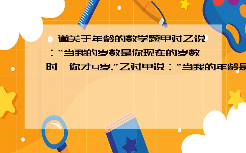 一道关于年龄的数学题甲对乙说：“当我的岁数是你现在的岁数时,你才4岁.”乙对甲说：“当我的年龄是你现在的年龄时,你将61岁.”问甲乙各多少岁?