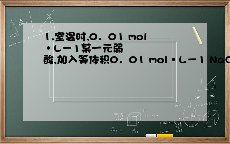 1.室温时,0．01 mol•L－1某一元弱酸,加入等体积0．01 mol•L－1 NaOH溶液后,所得溶液的pH＞70．01 mol•L－1不就是它所含的全部H+离子浓度吗,应该和pH不一样呀,为什么同样加入0.01mol/L还是