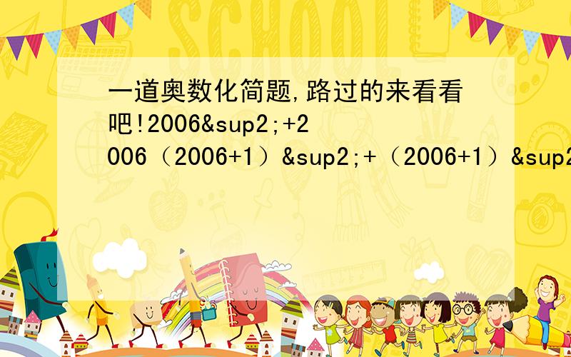 一道奥数化简题,路过的来看看吧!2006²+2006（2006+1）²+（2006+1）²为什么与（2006²+2006+1）²相等?（我要化简的过程及理由）应该是：2006²+2006²（2006+1）²+（2006+1）²