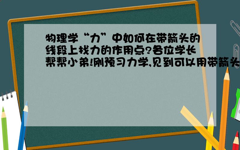 物理学“力”中如何在带箭头的线段上找力的作用点?各位学长帮帮小弟!刚预习力学,见到可以用带箭头的线段表示力,且线段的起点或终点表示力的作用点.这我就不明了,线段起点或终点都可