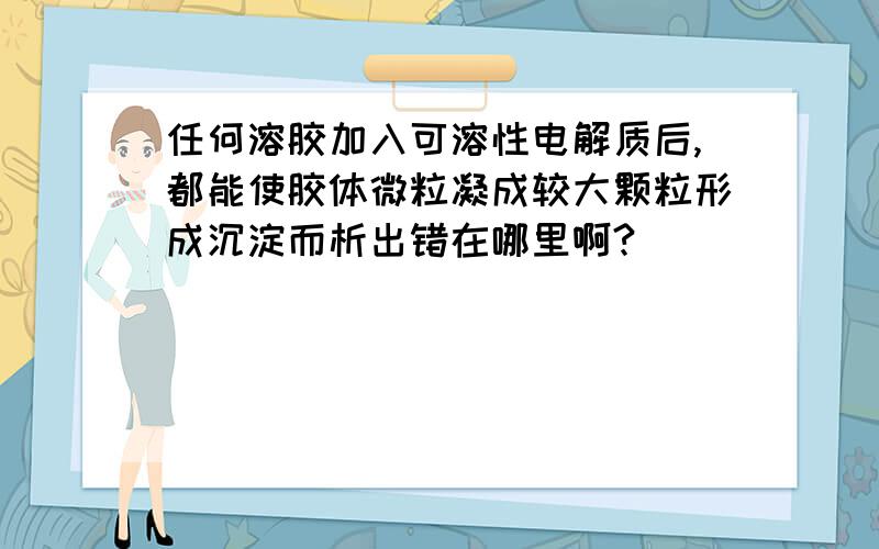 任何溶胶加入可溶性电解质后,都能使胶体微粒凝成较大颗粒形成沉淀而析出错在哪里啊?