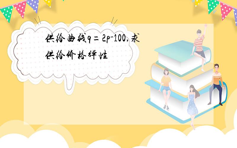 供给曲线q=2p-100,求供给价格弹性