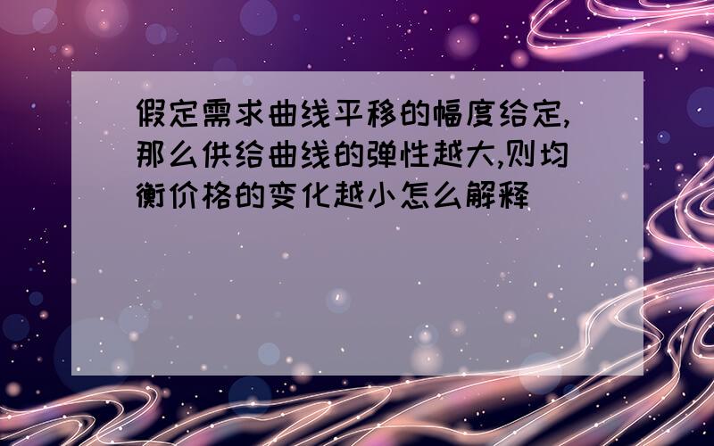 假定需求曲线平移的幅度给定,那么供给曲线的弹性越大,则均衡价格的变化越小怎么解释