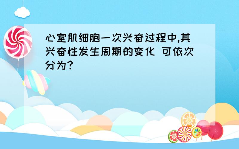 心室肌细胞一次兴奋过程中,其兴奋性发生周期的变化 可依次分为?