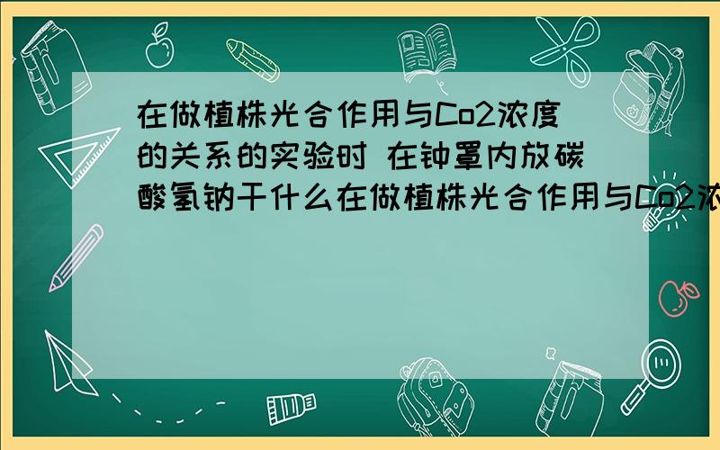 在做植株光合作用与Co2浓度的关系的实验时 在钟罩内放碳酸氢钠干什么在做植株光合作用与Co2浓度的关系的实验时 在钟罩内放经过饥饿处理后的植株,为什么还要放一定浓度的碳酸氢钠?