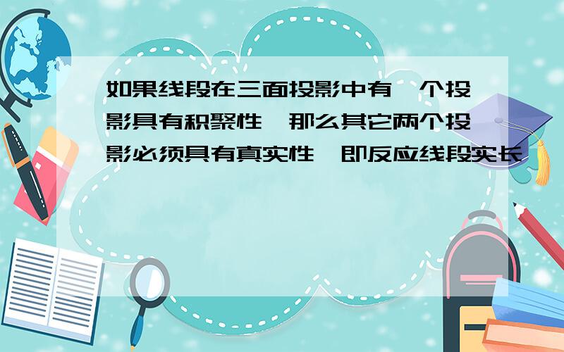 如果线段在三面投影中有一个投影具有积聚性,那么其它两个投影必须具有真实性,即反应线段实长,