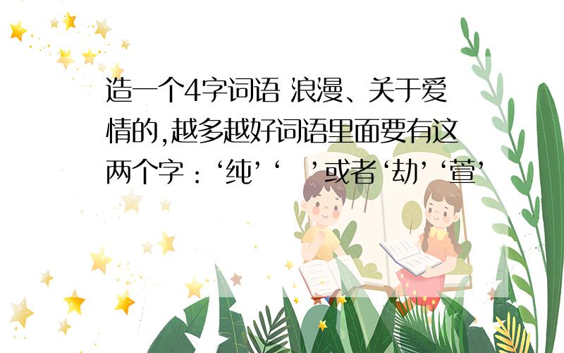 造一个4字词语 浪漫、关于爱情的,越多越好词语里面要有这两个字：‘纯’‘婈’或者‘劫’‘萱’