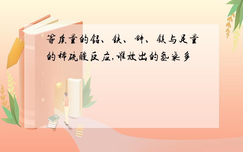 等质量的铝、铁、锌、镁与足量的稀硫酸反应,谁放出的氢气多