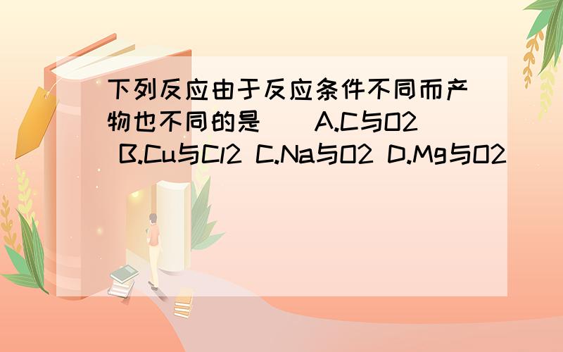 下列反应由于反应条件不同而产物也不同的是（）A.C与O2 B.Cu与Cl2 C.Na与O2 D.Mg与O2