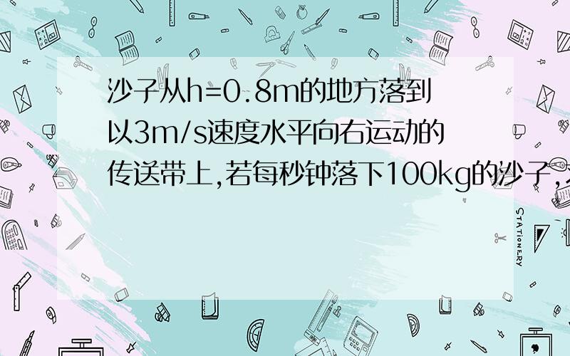 沙子从h=0.8m的地方落到以3m/s速度水平向右运动的传送带上,若每秒钟落下100kg的沙子,求传输带对沙子作用力的大小和方向