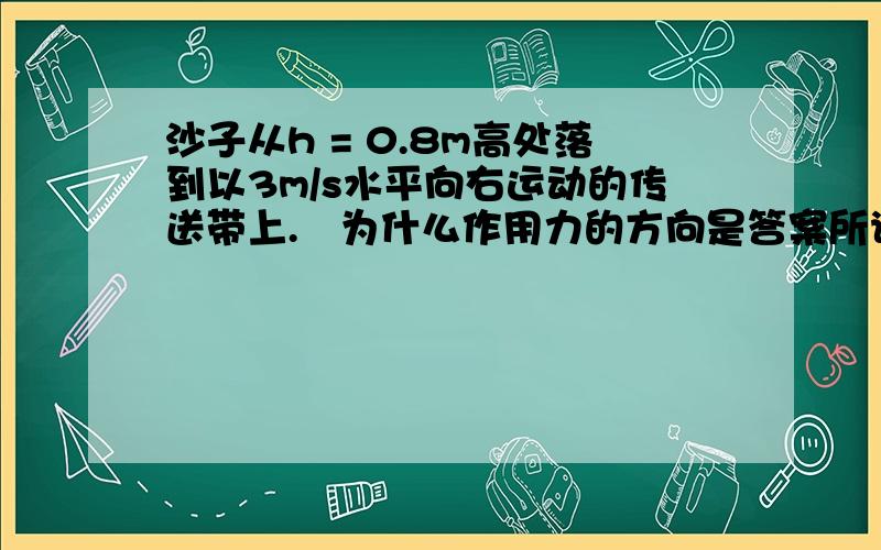 沙子从h = 0.8m高处落到以3m/s水平向右运动的传送带上.​为什么作用力的方向是答案所说的那个方向