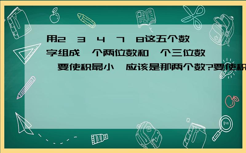 用2,3,4,7,8这五个数字组成一个两位数和一个三位数,要使积最小,应该是那两个数?要使积最大,应该是那两个数?