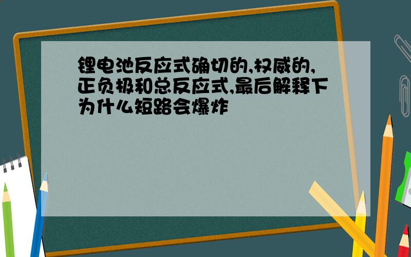 锂电池反应式确切的,权威的,正负极和总反应式,最后解释下为什么短路会爆炸