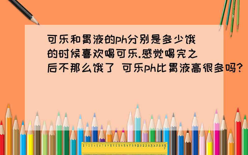 可乐和胃液的ph分别是多少饿的时候喜欢喝可乐.感觉喝完之后不那么饿了 可乐ph比胃液高很多吗?