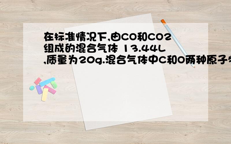 在标准情况下,由CO和CO2组成的混合气体 13.44L,质量为20g.混合气体中C和O两种原子物质的量之比为