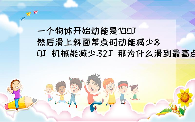 一个物体开始动能是100J 然后滑上斜面某点时动能减少80J 机械能减少32J 那为什么滑到最高点时动能减少100J设机械能减少XJ 则可以这么列式80/32=100/X, 我怎么知道它是不是成比例啊就敢这么列