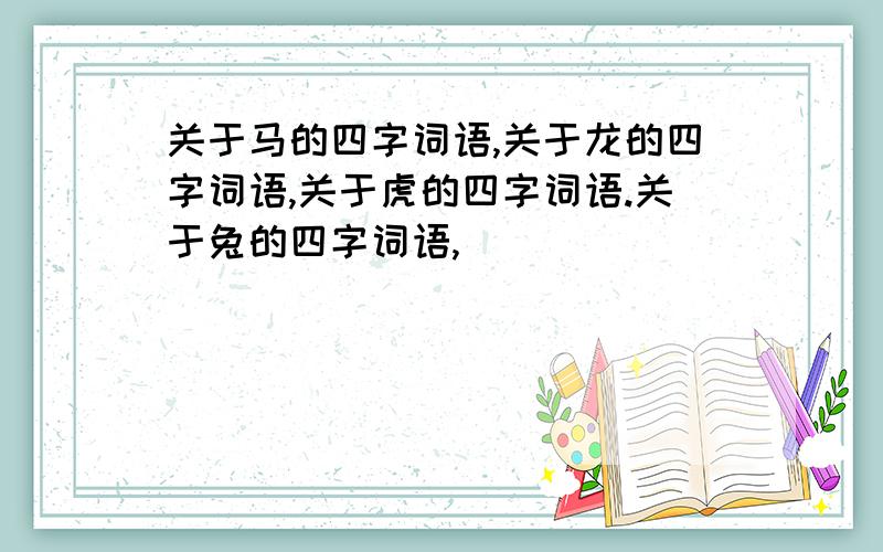 关于马的四字词语,关于龙的四字词语,关于虎的四字词语.关于兔的四字词语,