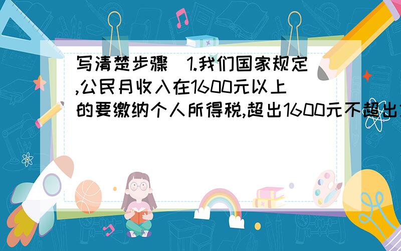 写清楚步骤)1.我们国家规定,公民月收入在1600元以上的要缴纳个人所得税,超出1600元不超出2100元的部分纳税5%;超出2100元不超过3600元部分纳税10%;超出3600元不超过6000元部分纳税15%.李红的父亲