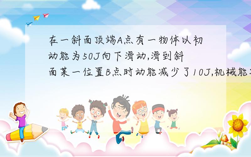 在一斜面顶端A点有一物体以初动能为50J向下滑动,滑到斜面某一位置B点时动能减少了10J,机械能减少了30J,最后刚好停在底端C.若要使该物体从斜面底端C刚好滑到斜面顶端A.物体的初动能应为多